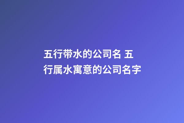五行带水的公司名 五行属水寓意的公司名字-第1张-公司起名-玄机派